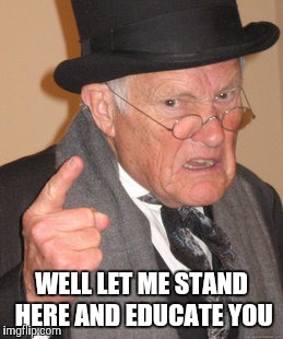 Back In My Day Meme | WELL LET ME STAND HERE AND EDUCATE YOU | image tagged in memes,back in my day | made w/ Imgflip meme maker