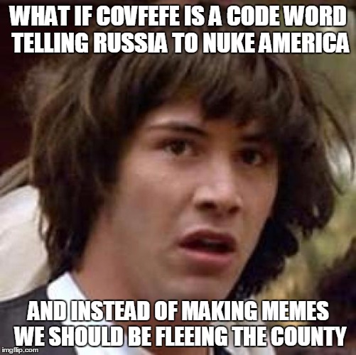 Conspiracy Keanu | WHAT IF COVFEFE IS A CODE WORD TELLING RUSSIA TO NUKE AMERICA; AND INSTEAD OF MAKING MEMES WE SHOULD BE FLEEING THE COUNTY | image tagged in memes,conspiracy keanu | made w/ Imgflip meme maker