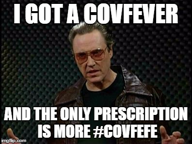 Needs More Cowbell | I GOT A COVFEVER; AND THE ONLY PRESCRIPTION IS MORE #COVFEFE | image tagged in needs more cowbell | made w/ Imgflip meme maker