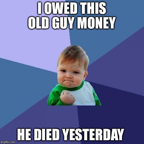 Success Kid | I OWED THIS OLD GUY MONEY; HE DIED YESTERDAY | image tagged in memes,success kid | made w/ Imgflip meme maker