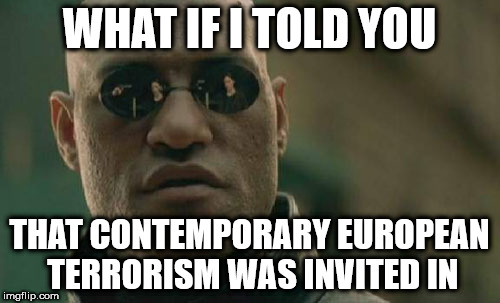 Matrix Morpheus Meme | WHAT IF I TOLD YOU; THAT CONTEMPORARY EUROPEAN TERRORISM WAS INVITED IN | image tagged in memes,matrix morpheus | made w/ Imgflip meme maker