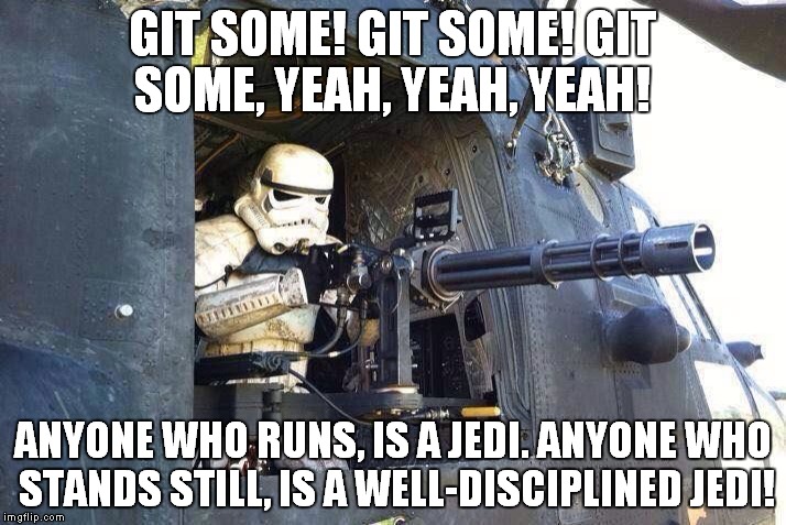 You guys oughta do a story about me sometime! | GIT SOME! GIT SOME! GIT SOME, YEAH, YEAH, YEAH! ANYONE WHO RUNS, IS A JEDI. ANYONE WHO STANDS STILL, IS A WELL-DISCIPLINED JEDI! | image tagged in star wars | made w/ Imgflip meme maker