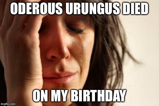 First World Problems Meme | ODEROUS URUNGUS DIED ON MY BIRTHDAY | image tagged in memes,first world problems | made w/ Imgflip meme maker
