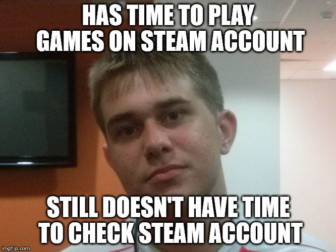 Still Doesn't Have Time To Check Steam Account | HAS TIME TO PLAY GAMES ON STEAM ACCOUNT; STILL DOESN'T HAVE TIME TO CHECK STEAM ACCOUNT | image tagged in still doesn't have time to check steam account,memes | made w/ Imgflip meme maker