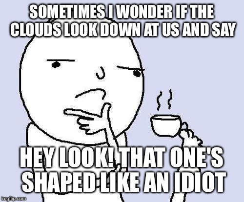 People nowadays | SOMETIMES I WONDER IF THE CLOUDS LOOK DOWN AT US AND SAY; HEY LOOK! THAT ONE'S SHAPED LIKE AN IDIOT | image tagged in thinking meme | made w/ Imgflip meme maker