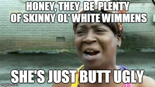 Ain't Nobody Got Time For That Meme | HONEY, THEY  BE  PLENTY OF SKINNY OL' WHITE WIMMENS SHE'S JUST BUTT UGLY | image tagged in memes,aint nobody got time for that | made w/ Imgflip meme maker