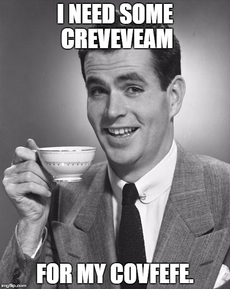 Man drinking coffee | I NEED SOME CREVEVEAM; FOR MY COVFEFE. | image tagged in man drinking coffee | made w/ Imgflip meme maker