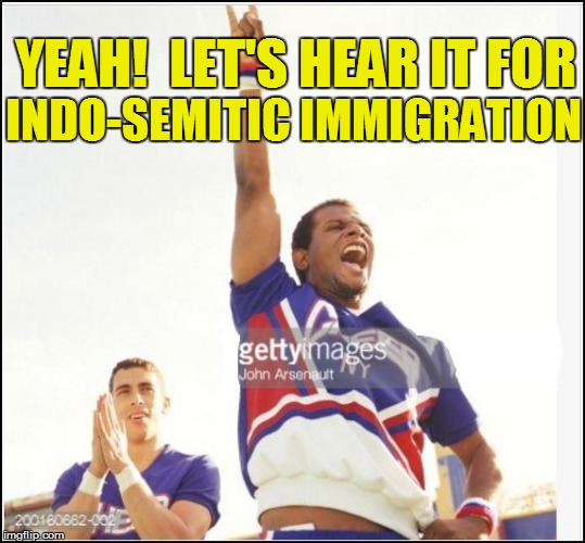 YEAH!  LET'S HEAR IT FOR INDO-SEMITIC IMMIGRATION | made w/ Imgflip meme maker