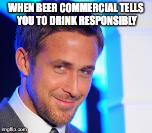 WHEN BEER COMMERCIAL TELLS YOU TO DRINK RESPONSIBLY | image tagged in memes,drunk,alcohol,dude | made w/ Imgflip meme maker