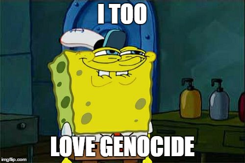 Don't You Squidward Meme | I TOO LOVE GENOCIDE | image tagged in memes,dont you squidward | made w/ Imgflip meme maker