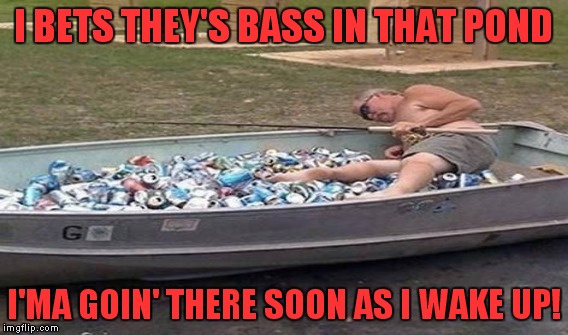 I BETS THEY'S BASS IN THAT POND I'MA GOIN' THERE SOON AS I WAKE UP! | made w/ Imgflip meme maker