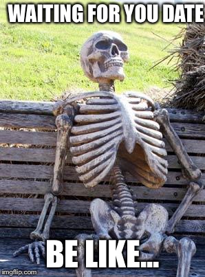 Waiting Skeleton | WAITING FOR YOU DATE; BE LIKE... | image tagged in memes,waiting skeleton | made w/ Imgflip meme maker