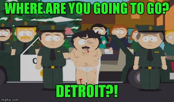 WHERE ARE YOU GOING TO GO? DETROIT?! | made w/ Imgflip meme maker