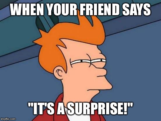 Futurama Fry | WHEN YOUR FRIEND SAYS; "IT'S A SURPRISE!" | image tagged in memes,futurama fry | made w/ Imgflip meme maker