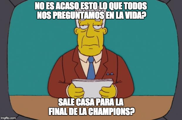 Kent Brockman | NO ES ACASO ESTO LO QUE TODOS NOS PREGUNTAMOS EN LA VIDA? SALE CASA PARA LA FINAL DE LA CHAMPIONS? | image tagged in kent brockman | made w/ Imgflip meme maker
