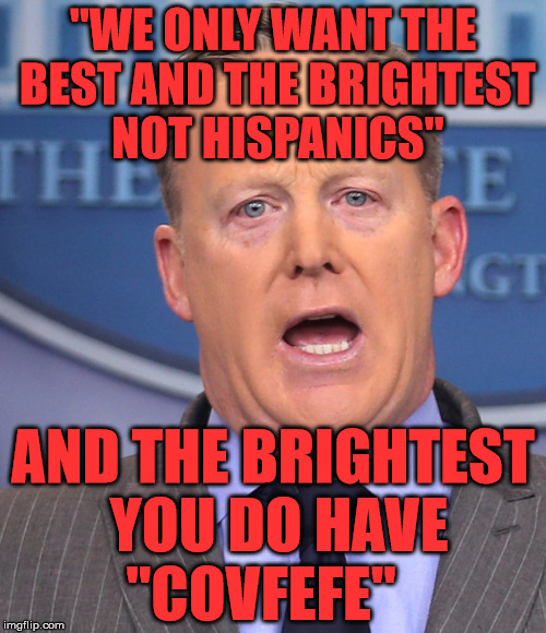 Sean Spicer Memes | "WE ONLY WANT THE BEST AND THE BRIGHTEST NOT HISPANICS"; AND THE BRIGHTEST YOU DO HAVE "COVFEFE" | image tagged in sean spicer memes | made w/ Imgflip meme maker