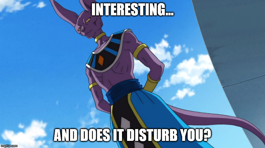 INTERESTING... AND DOES IT DISTURB YOU? | image tagged in beerus the destroyer | made w/ Imgflip meme maker