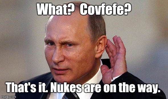 Putin put...955.jpg | What?  Covfefe? That's it. Nukes are on the way. | image tagged in putin put955jpg | made w/ Imgflip meme maker