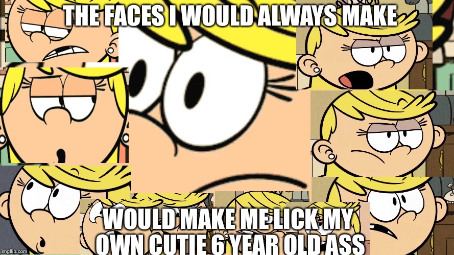 Lola has many traits | THE FACES I WOULD ALWAYS MAKE; WOULD MAKE ME LICK MY OWN CUTIE 6 YEAR OLD ASS | image tagged in lol,lmao,funny | made w/ Imgflip meme maker