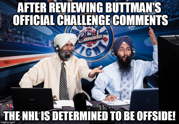 NHL is Offside! | AFTER REVIEWING BUTTMAN'S OFFICIAL CHALLENGE COMMENTS; THE NHL IS DETERMINED TO BE OFFSIDE! | image tagged in hockey in punjabi,nhl,offside,official video review,bettman,gary bettman | made w/ Imgflip meme maker