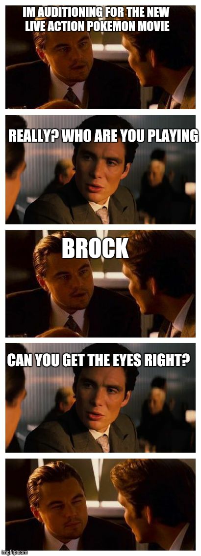 Leonardo Inception (Extended) | IM AUDITIONING FOR THE NEW LIVE ACTION POKEMON MOVIE; REALLY? WHO ARE YOU PLAYING; BROCK; CAN YOU GET THE EYES RIGHT? | image tagged in leonardo inception extended | made w/ Imgflip meme maker