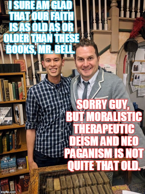 Spiritually Oblivious, Undiscerning Bible College Grad  | I SURE AM GLAD THAT OUR FAITH IS AS OLD AS OR OLDER THAN THESE BOOKS, MR. BELL. SORRY GUY, BUT MORALISTIC THERAPEUTIC DEISM AND NEO PAGANISM IS NOT QUITE THAT OLD. | image tagged in memes,rob bell,spirituality,undiscerning,heretic | made w/ Imgflip meme maker
