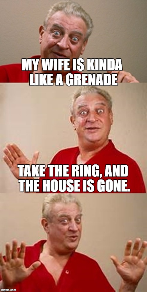 bad pun Dangerfield  | MY WIFE IS KINDA LIKE A GRENADE; TAKE THE RING, AND THE HOUSE IS GONE. | image tagged in bad pun dangerfield | made w/ Imgflip meme maker