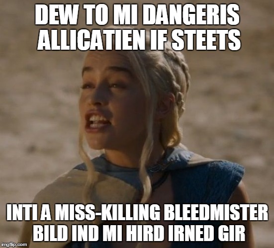 Daenerys | DEW TO MI DANGERIS ALLICATIEN IF STEETS; INTI A MISS-KILLING BLEEDMISTER BILD IND MI HIRD IRNED GIR | image tagged in daenerys | made w/ Imgflip meme maker