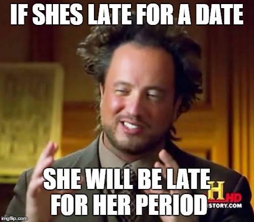 Ancient Aliens Meme | IF SHES LATE FOR A DATE SHE WILL BE LATE FOR HER PERIOD | image tagged in memes,ancient aliens | made w/ Imgflip meme maker
