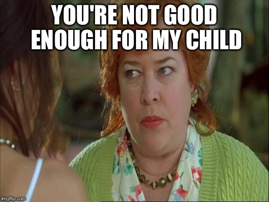 YOU'RE NOT GOOD ENOUGH FOR MY CHILD | made w/ Imgflip meme maker