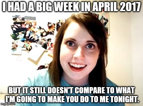 Overly Attached Girlfriend | I HAD A BIG WEEK IN APRIL 2017; BUT IT STILL DOESN'T COMPARE TO WHAT I'M GOING TO MAKE YOU DO TO ME TONIGHT. | image tagged in memes,overly attached girlfriend,she's still attaching herself to you boy | made w/ Imgflip meme maker