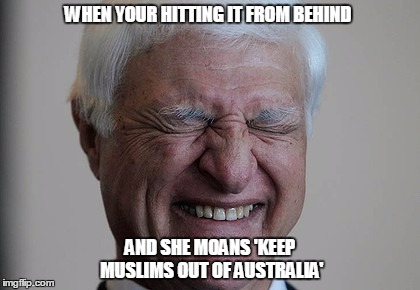 Bob Katter | WHEN YOUR HITTING IT FROM BEHIND; AND SHE MOANS 'KEEP MUSLIMS OUT OF AUSTRALIA' | image tagged in australia,politics,no racism | made w/ Imgflip meme maker