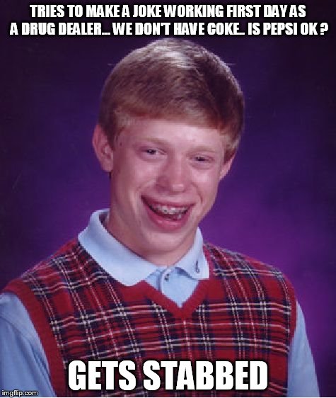 I have not seen this, but feel that it might not be the most original meme | TRIES TO MAKE A JOKE WORKING FIRST DAY AS A DRUG DEALER... WE DON'T HAVE COKE.. IS PEPSI OK ? GETS STABBED | image tagged in memes,bad luck brian | made w/ Imgflip meme maker