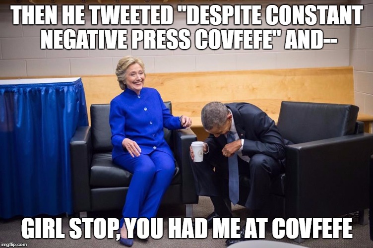 Hillary Obama Laugh | THEN HE TWEETED "DESPITE CONSTANT NEGATIVE PRESS COVFEFE" AND--; GIRL STOP, YOU HAD ME AT COVFEFE | image tagged in hillary obama laugh | made w/ Imgflip meme maker