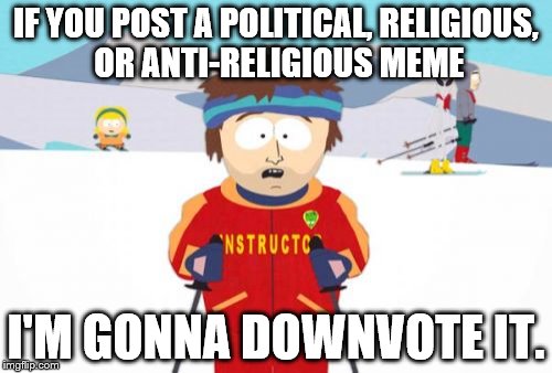 This goes with any partisan memes. Bipartisan or nonpartisan memes are safe. This is a meme website, not a politics website. | IF YOU POST A POLITICAL, RELIGIOUS, OR ANTI-RELIGIOUS MEME; I'M GONNA DOWNVOTE IT. | image tagged in memes,super cool ski instructor,religion,politics,downvotes | made w/ Imgflip meme maker