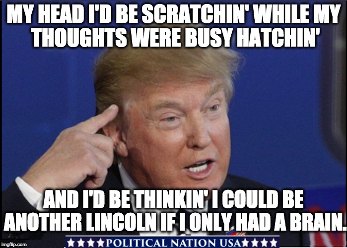 MY HEAD I'D BE SCRATCHIN' WHILE
MY THOUGHTS WERE BUSY HATCHIN'; AND I'D BE THINKIN' I COULD BE ANOTHER LINCOLN
IF I ONLY HAD A BRAIN. | image tagged in nevertrump,never trump,nevertrump meme,dumptrump,dump trump,dump the trump | made w/ Imgflip meme maker