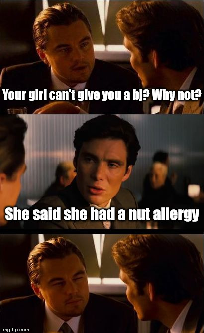 if you say so... | Your girl can't give you a bj? Why not? She said she had a nut allergy | image tagged in memes,inception,leonardo dicaprio,nut | made w/ Imgflip meme maker