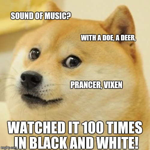 Doge Meme | SOUND OF MUSIC? WITH A DOE, A DEER, PRANCER, VIXEN; WATCHED IT 100 TIMES IN BLACK AND WHITE! | image tagged in memes,doge | made w/ Imgflip meme maker