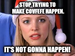 Stop trying to make Covfefe happen  | STOP TRYING TO MAKE COVFEFE HAPPEN. IT'S NOT GONNA HAPPEN! | image tagged in covfefe,mean girls,funny,memes | made w/ Imgflip meme maker