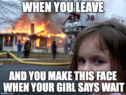 Disaster Girl | WHEN YOU LEAVE; AND YOU MAKE THIS FACE WHEN YOUR GIRL SAYS WAIT | image tagged in memes,disaster girl | made w/ Imgflip meme maker