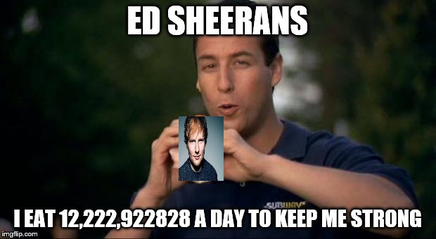 Adam sandler I eat three a day to keep me strong | ED SHEERANS; I EAT 12,222,922828 A DAY TO KEEP ME STRONG | image tagged in adam sandler i eat three a day to keep me strong | made w/ Imgflip meme maker