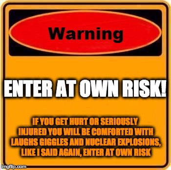 Warning Sign Meme | ENTER AT OWN RISK! IF YOU GET HURT OR SERIOUSLY INJURED YOU WILL BE COMFORTED WITH LAUGHS GIGGLES AND NUCLEAR EXPLOSIONS, LIKE I SAID AGAIN, ENTER AT OWN RISK | image tagged in memes,warning sign | made w/ Imgflip meme maker
