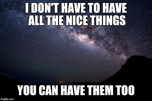 Stars | I DON'T HAVE TO HAVE ALL THE NICE THINGS; YOU CAN HAVE THEM TOO | image tagged in stars | made w/ Imgflip meme maker