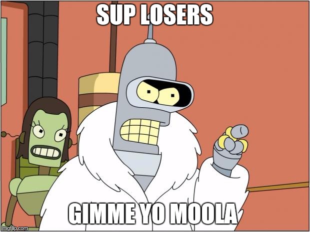Bender Meme | SUP LOSERS; GIMME YO MOOLA | image tagged in memes,bender | made w/ Imgflip meme maker