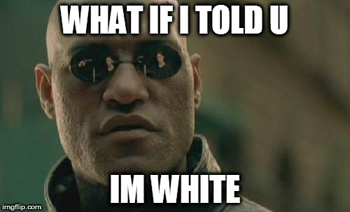 Matrix Morpheus | WHAT IF I TOLD U; IM WHITE | image tagged in memes,matrix morpheus | made w/ Imgflip meme maker