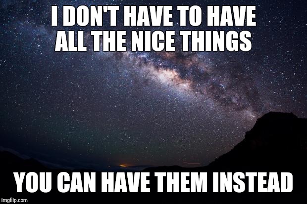 Stars | I DON'T HAVE TO HAVE ALL THE NICE THINGS; YOU CAN HAVE THEM INSTEAD | image tagged in stars | made w/ Imgflip meme maker