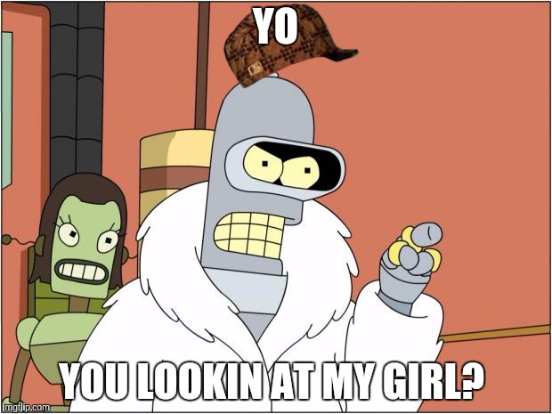 Bender Meme | YO; YOU LOOKIN AT MY GIRL? | image tagged in memes,bender,scumbag | made w/ Imgflip meme maker