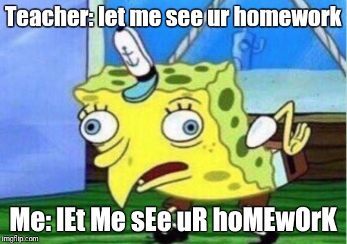 Mocking Spongebob Meme | Teacher: let me see ur homework; Me: lEt Me sEe uR hoMEwOrK | image tagged in mocking spongebob | made w/ Imgflip meme maker