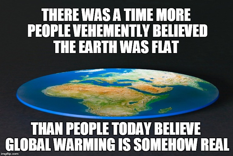 Flat Earth | THERE WAS A TIME MORE PEOPLE VEHEMENTLY BELIEVED THE EARTH WAS FLAT; THAN PEOPLE TODAY BELIEVE GLOBAL WARMING IS SOMEHOW REAL | image tagged in flat earth | made w/ Imgflip meme maker