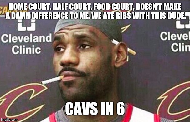 Lebron james mustache | HOME COURT, HALF COURT, FOOD COURT, DOESN'T MAKE A DAMN DIFFERENCE TO ME. WE ATE RIBS WITH THIS DUDE. CAVS IN 6 | image tagged in lebron james mustache | made w/ Imgflip meme maker